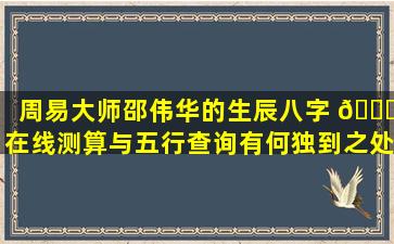周易大师邵伟华的生辰八字 🐈 在线测算与五行查询有何独到之处